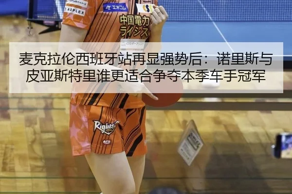 麦克拉伦西班牙站再显强势后：诺里斯与皮亚斯特里谁更适合争夺本季车手冠军