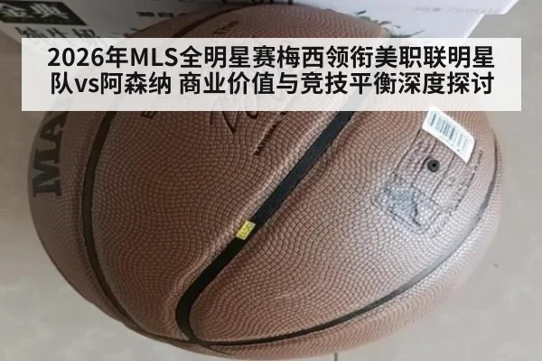 2026年MLS全明星赛梅西领衔美职联明星队vs阿森纳 商业价值与竞技平衡深度探讨
