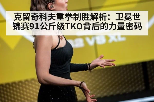 克留奇科夫重拳制胜解析：卫冕世锦赛91公斤级TKO背后的力量密码