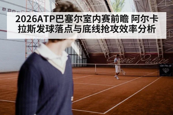 2026ATP巴塞尔室内赛前瞻 阿尔卡拉斯发球落点与底线抢攻效率分析