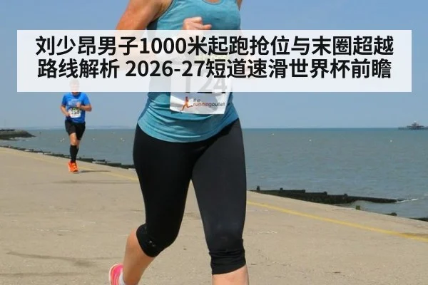 刘少昂男子1000米起跑抢位与末圈超越路线解析 2026-27短道速滑世界杯前瞻